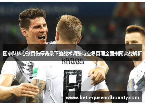 国家队核心球员伤停背景下的战术调整与应急管理全面指南实战解析 国家队核心球员伤停背景下的战术调整与应急管理全面指南实战解析