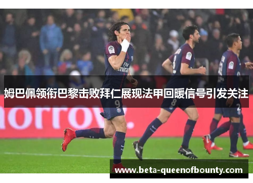 姆巴佩领衔巴黎击败拜仁展现法甲回暖信号引发关注 姆巴佩领衔巴黎击败拜仁展现法甲回暖信号引发关注