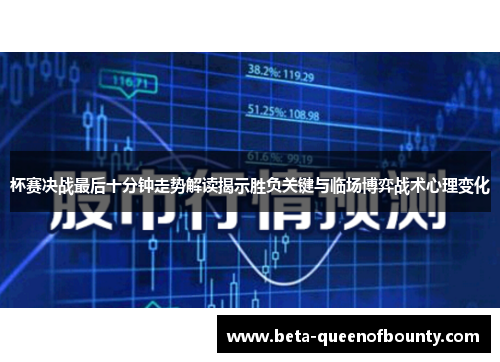 杯赛决战最后十分钟走势解读揭示胜负关键与临场博弈战术心理变化