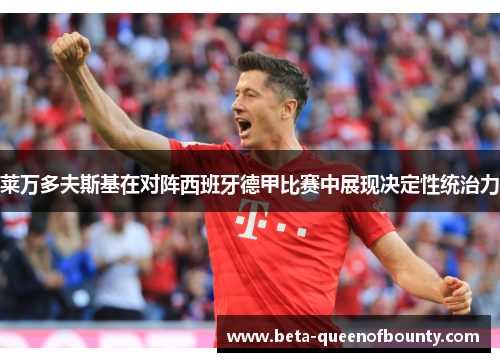 莱万多夫斯基在对阵西班牙德甲比赛中展现决定性统治力
