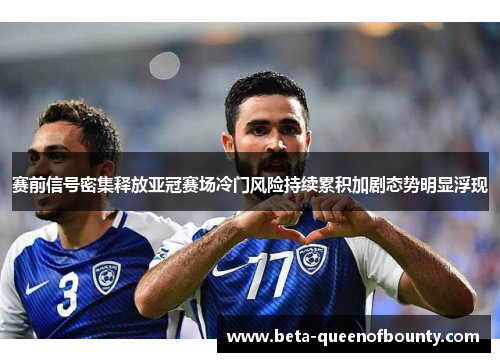 赛前信号密集释放亚冠赛场冷门风险持续累积加剧态势明显浮现