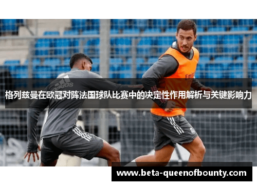 格列兹曼在欧冠对阵法国球队比赛中的决定性作用解析与关键影响力