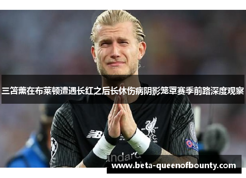 三笘薰在布莱顿遭遇长红之后长休伤病阴影笼罩赛季前路深度观察 三笘薰在布莱顿遭遇长红之后长休伤病阴影笼罩赛季前路深度观察