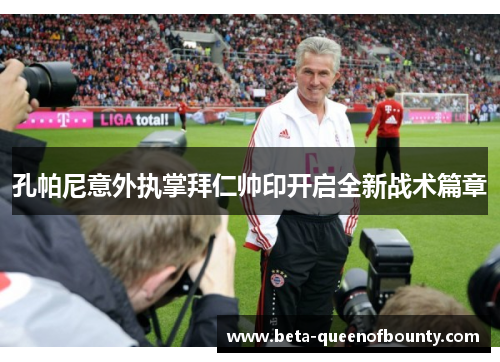 孔帕尼意外执掌拜仁帅印开启全新战术篇章 孔帕尼意外执掌拜仁帅印开启全新战术篇章
