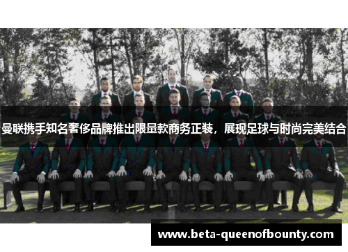 曼联携手知名奢侈品牌推出限量款商务正装,展现足球与时尚完美结合 曼联携手知名奢侈品牌推出限量款商务正装,展现足球与时尚完美结合