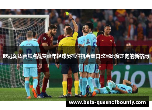 欧冠淘汰赛焦点战复盘年轻球员抓住机会窗口改写比赛走向的新格局