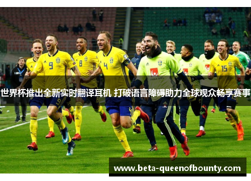 世界杯推出全新实时翻译耳机 打破语言障碍助力全球观众畅享赛事 世界杯推出全新实时翻译耳机 打破语言障碍助力全球观众畅享赛事