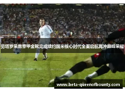 劳塔罗荣膺意甲金靴完成续约国米核心时代全面启航再冲巅峰荣耀