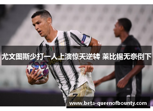 尤文图斯少打一人上演惊天逆转 莱比锡无奈倒下 尤文图斯少打一人上演惊天逆转 莱比锡无奈倒下