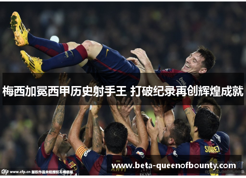梅西加冕西甲历史射手王 打破纪录再创辉煌成就