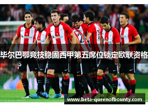 毕尔巴鄂竞技稳固西甲第五席位锁定欧联资格