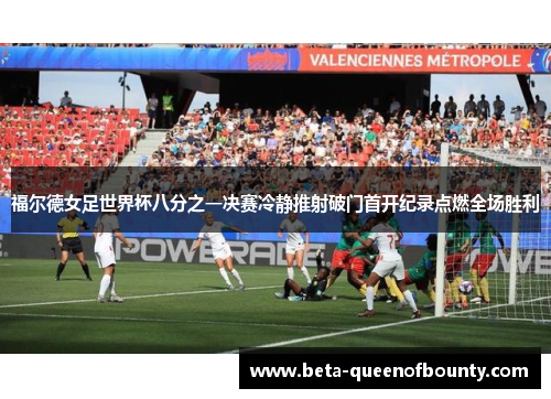 福尔德女足世界杯八分之一决赛冷静推射破门首开纪录点燃全场胜利