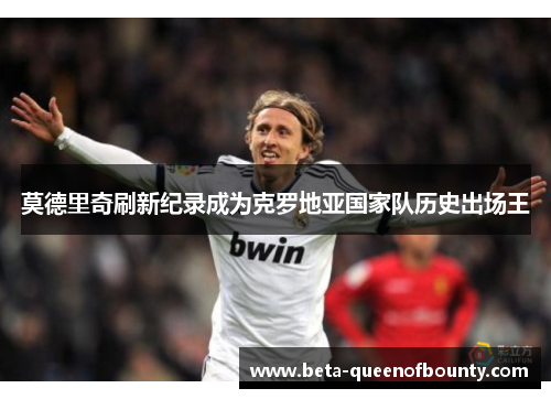 莫德里奇刷新纪录成为克罗地亚国家队历史出场王