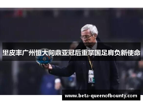 里皮率广州恒大问鼎亚冠后重掌国足肩负新使命