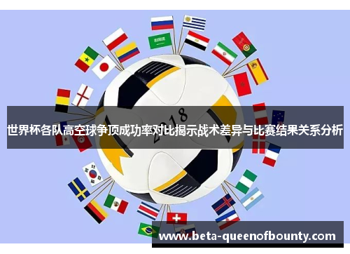 世界杯各队高空球争顶成功率对比揭示战术差异与比赛结果关系分析
