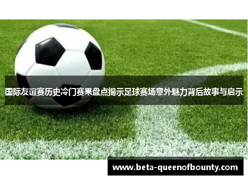 国际友谊赛历史冷门赛果盘点揭示足球赛场意外魅力背后故事与启示