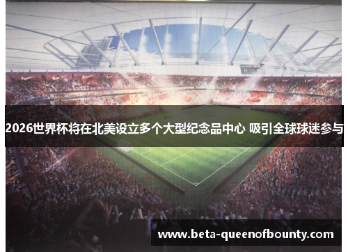 2026世界杯将在北美设立多个大型纪念品中心 吸引全球球迷参与