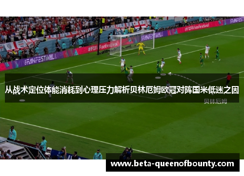 从战术定位体能消耗到心理压力解析贝林厄姆欧冠对阵国米低迷之因 从战术定位体能消耗到心理压力解析贝林厄姆欧冠对阵国米低迷之因