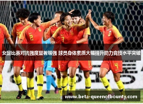 女足比赛对抗强度显著增强 球员身体素质大幅提升助力竞技水平突破