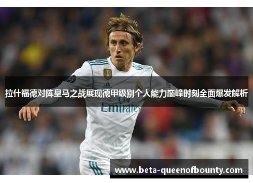 拉什福德对阵皇马之战展现德甲级别个人能力巅峰时刻全面爆发解析