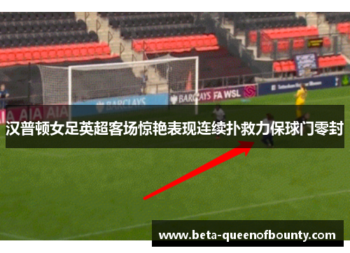 汉普顿女足英超客场惊艳表现连续扑救力保球门零封