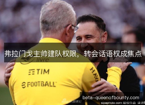 弗拉门戈主帅建队权限，转会话语权成焦点