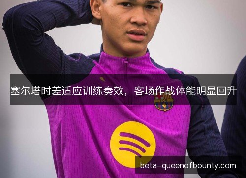 塞尔塔时差适应训练奏效，客场作战体能明显回升