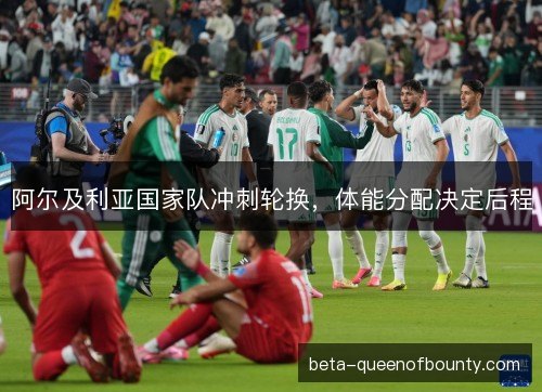 阿尔及利亚国家队冲刺轮换，体能分配决定后程